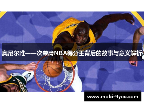 奥尼尔唯一一次荣膺NBA得分王背后的故事与意义解析