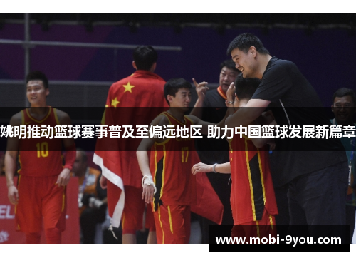 姚明推动篮球赛事普及至偏远地区 助力中国篮球发展新篇章