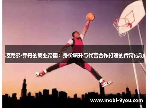 迈克尔·乔丹的商业帝国：身价飙升与代言合作打造的传奇成功
