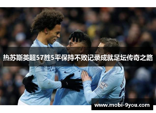 热苏斯英超57胜5平保持不败记录成就足坛传奇之路