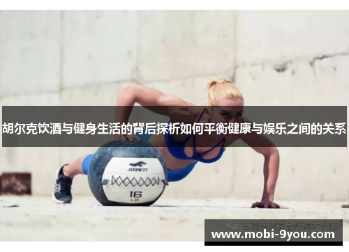 胡尔克饮酒与健身生活的背后探析如何平衡健康与娱乐之间的关系