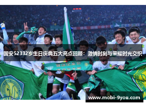 国安52332岁生日庆典五大亮点回顾：激情时刻与荣耀时光交织