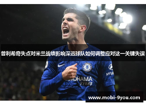 普利希奇失点对米兰战绩影响深远球队如何调整应对这一关键失误