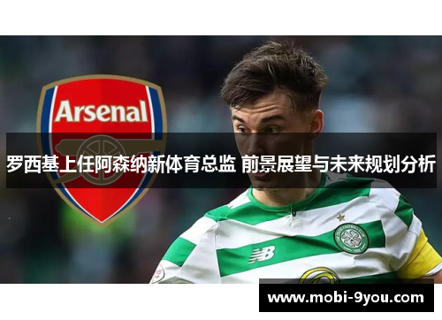 罗西基上任阿森纳新体育总监 前景展望与未来规划分析