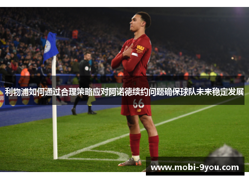 利物浦如何通过合理策略应对阿诺德续约问题确保球队未来稳定发展