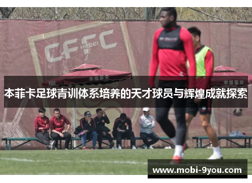 本菲卡足球青训体系培养的天才球员与辉煌成就探索
